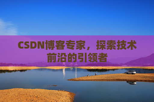 CSDN博客专家，探索技术前沿的引领者